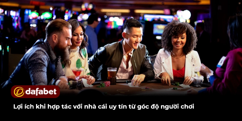 Lợi ích khi hợp tác với nhà cái uy tín từ góc độ người chơi